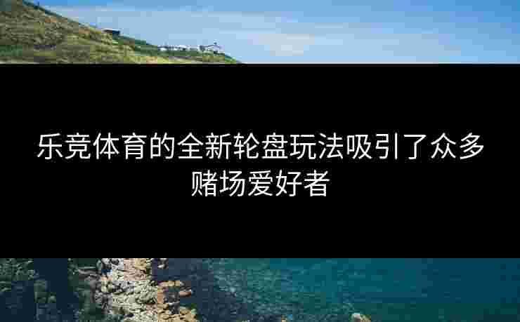 乐竞体育的全新轮盘玩法吸引了众多赌场爱好者