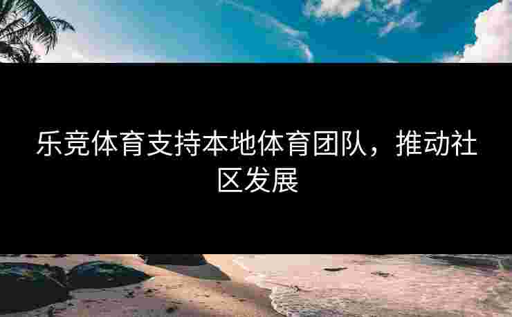 乐竞体育支持本地体育团队，推动社区发展