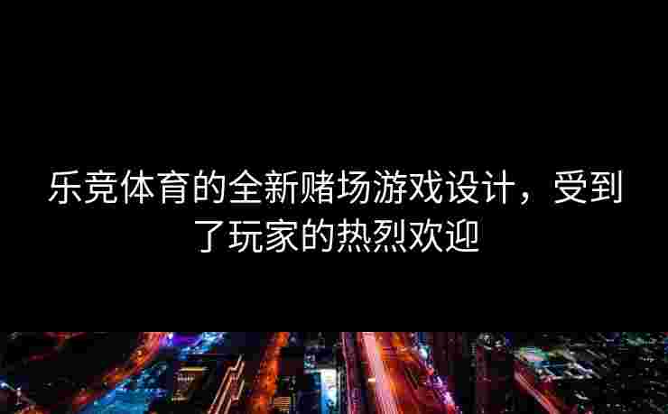 乐竞体育的全新赌场游戏设计，受到了玩家的热烈欢迎