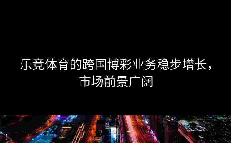 乐竞体育的跨国博彩业务稳步增长，市场前景广阔