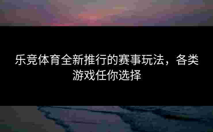乐竞体育全新推行的赛事玩法，各类游戏任你选择