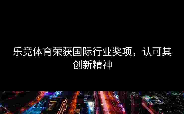 乐竞体育荣获国际行业奖项，认可其创新精神