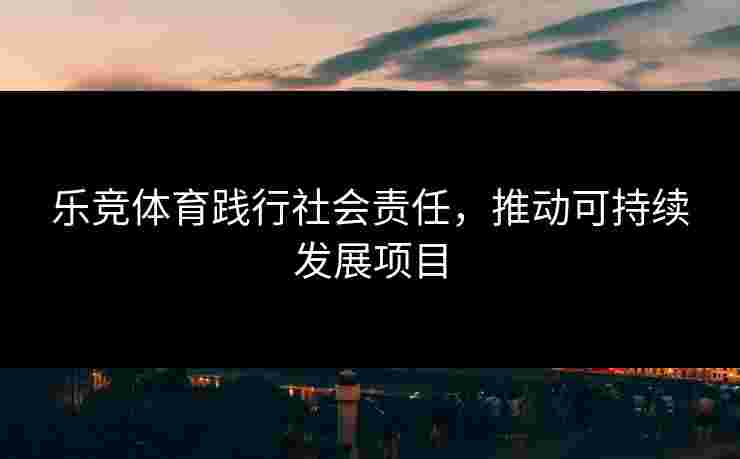 乐竞体育践行社会责任，推动可持续发展项目