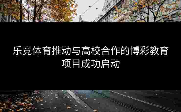 乐竞体育推动与高校合作的博彩教育项目成功启动