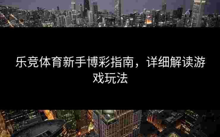 乐竞体育新手博彩指南，详细解读游戏玩法