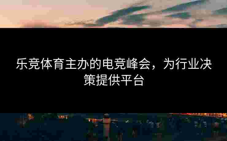 乐竞体育主办的电竞峰会，为行业决策提供平台
