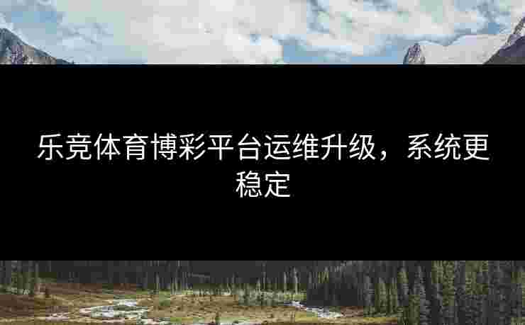 乐竞体育博彩平台运维升级，系统更稳定