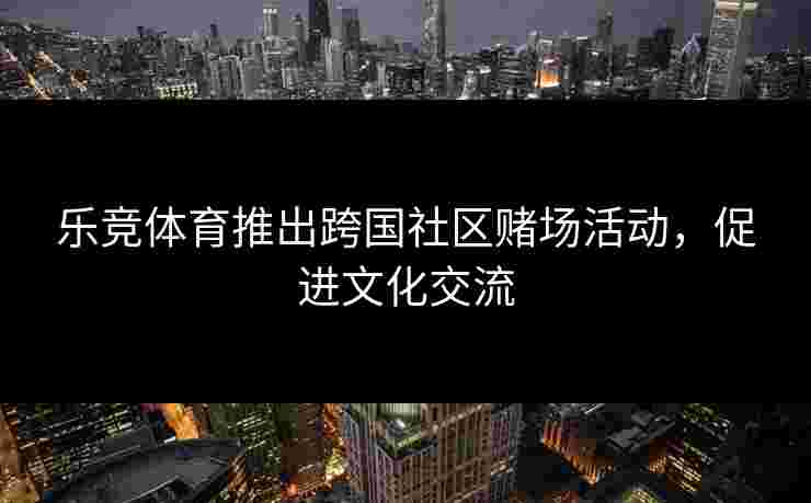 乐竞体育推出跨国社区赌场活动，促进文化交流