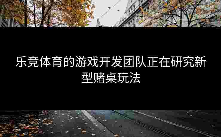 乐竞体育的游戏开发团队正在研究新型赌桌玩法