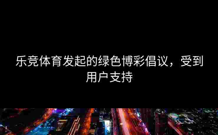 乐竞体育发起的绿色博彩倡议，受到用户支持