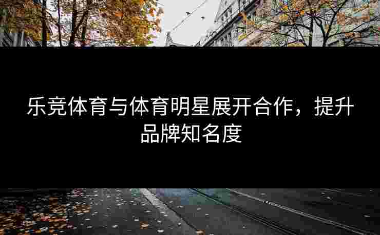 乐竞体育与体育明星展开合作，提升品牌知名度