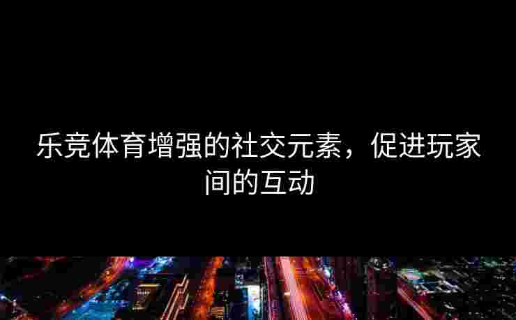 乐竞体育增强的社交元素，促进玩家间的互动