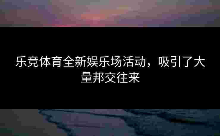乐竞体育全新娱乐场活动，吸引了大量邦交往来