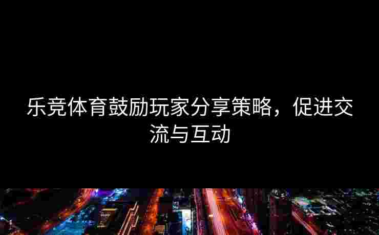 乐竞体育鼓励玩家分享策略，促进交流与互动