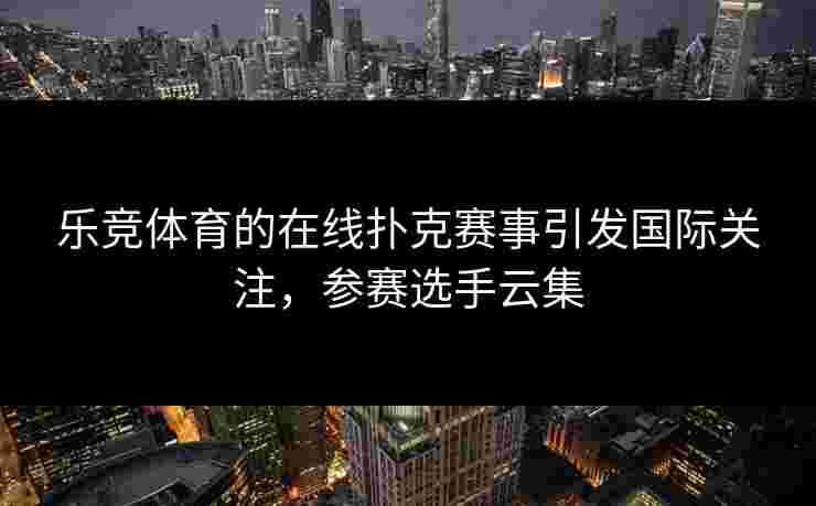 乐竞体育的在线扑克赛事引发国际关注，参赛选手云集