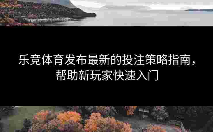 乐竞体育发布最新的投注策略指南，帮助新玩家快速入门