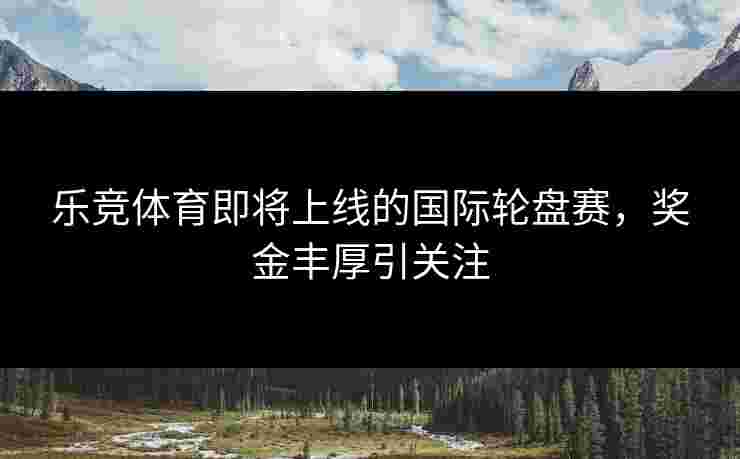 乐竞体育即将上线的国际轮盘赛，奖金丰厚引关注