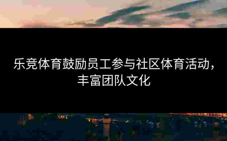 乐竞体育鼓励员工参与社区体育活动，丰富团队文化
