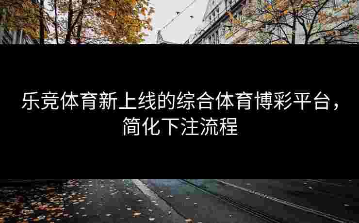 乐竞体育新上线的综合体育博彩平台，简化下注流程