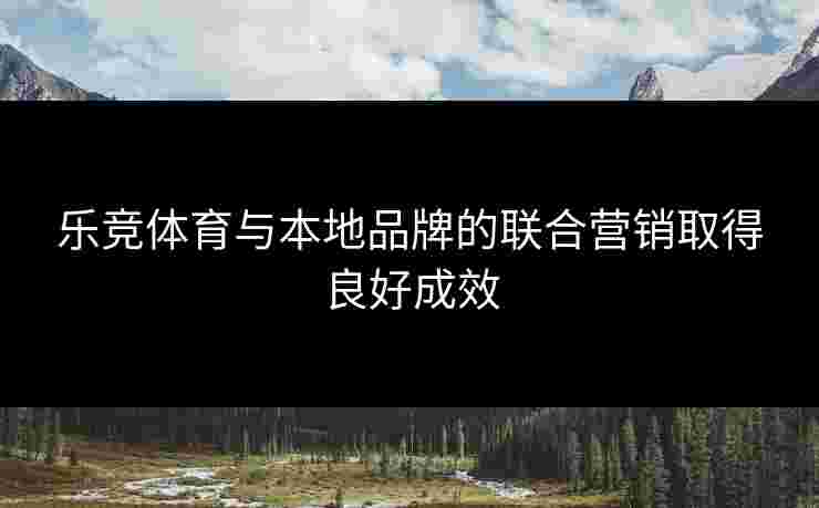 乐竞体育与本地品牌的联合营销取得良好成效