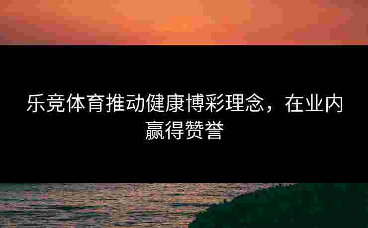 乐竞体育推动健康博彩理念，在业内赢得赞誉