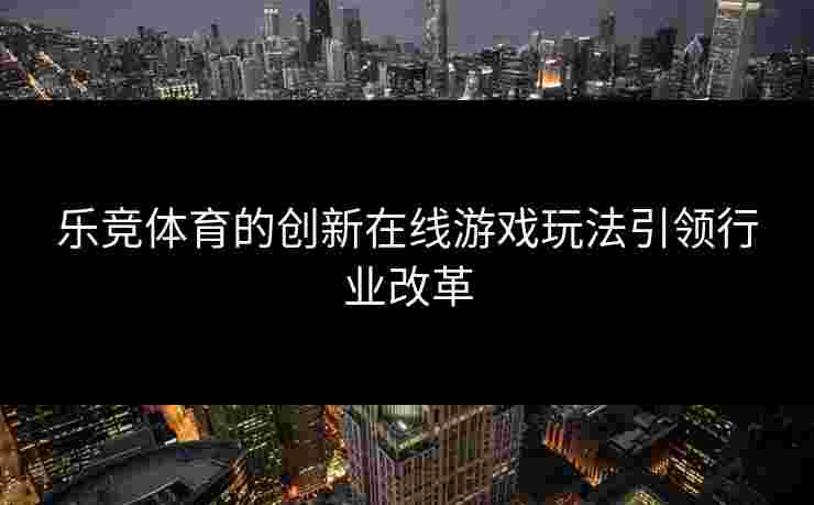 乐竞体育的创新在线游戏玩法引领行业改革