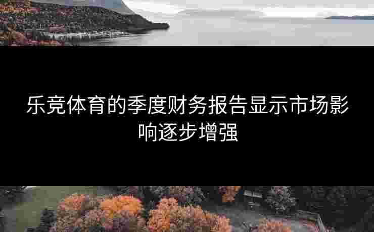 乐竞体育的季度财务报告显示市场影响逐步增强