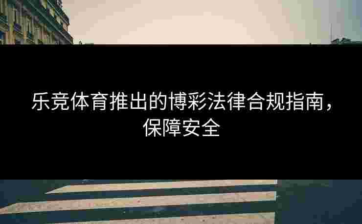 乐竞体育推出的博彩法律合规指南，保障安全