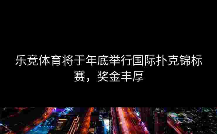 乐竞体育将于年底举行国际扑克锦标赛，奖金丰厚