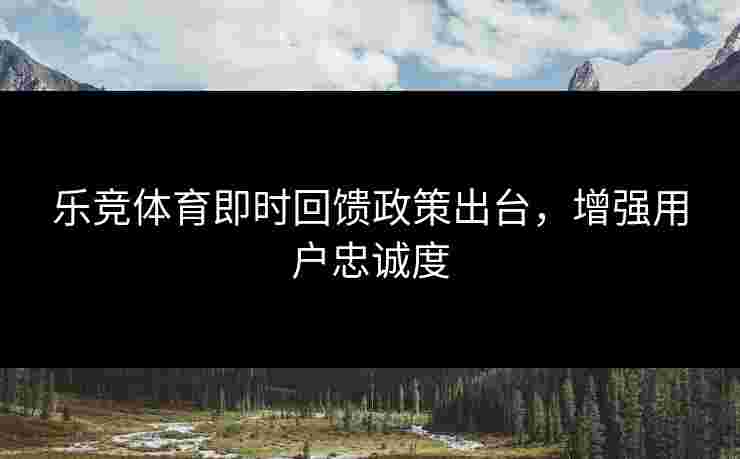 乐竞体育即时回馈政策出台，增强用户忠诚度