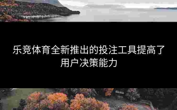 乐竞体育全新推出的投注工具提高了用户决策能力