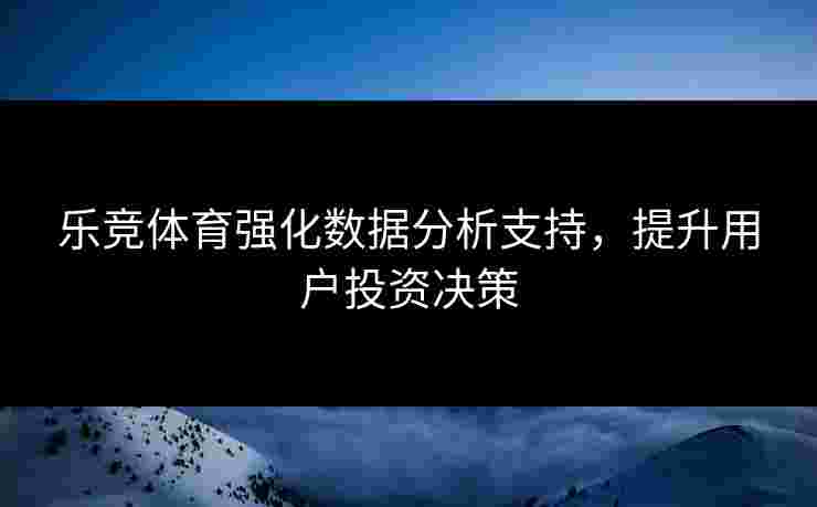 乐竞体育强化数据分析支持，提升用户投资决策