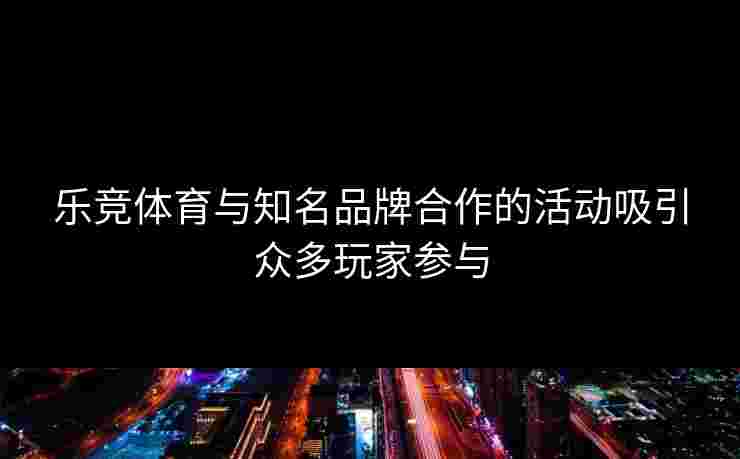 乐竞体育与知名品牌合作的活动吸引众多玩家参与