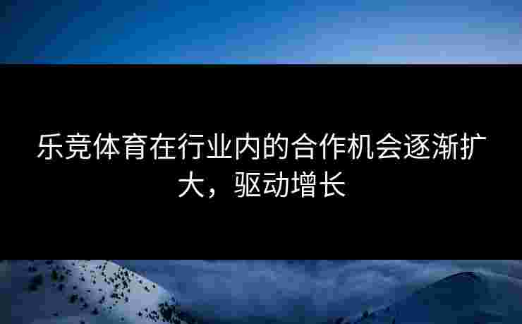 乐竞体育在行业内的合作机会逐渐扩大，驱动增长