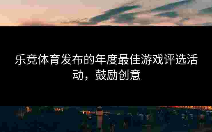 乐竞体育发布的年度最佳游戏评选活动，鼓励创意