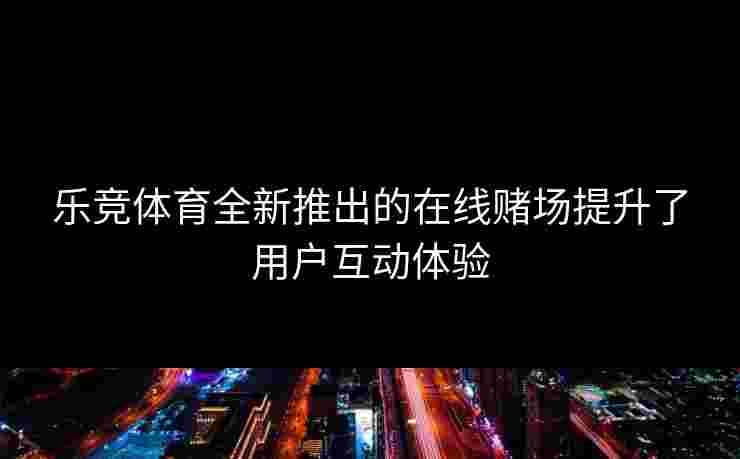 乐竞体育全新推出的在线赌场提升了用户互动体验