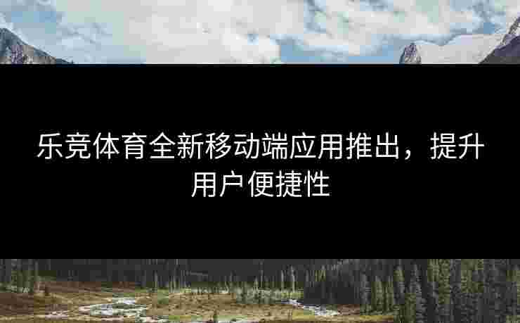 乐竞体育全新移动端应用推出，提升用户便捷性