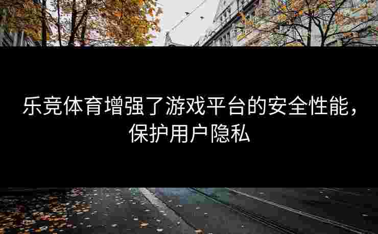 乐竞体育增强了游戏平台的安全性能，保护用户隐私