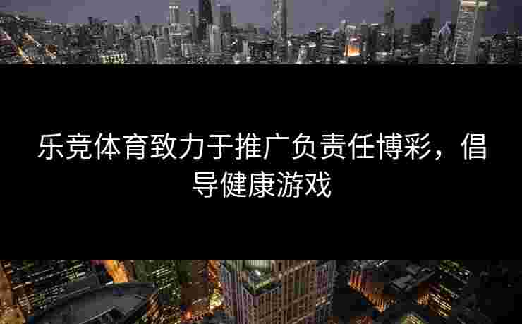 乐竞体育致力于推广负责任博彩，倡导健康游戏