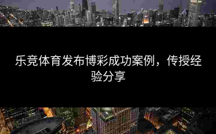 乐竞体育发布博彩成功案例，传授经验分享
