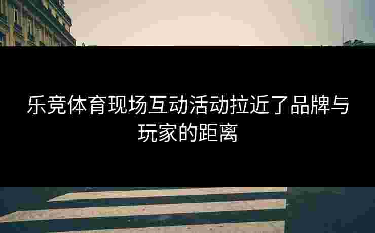 乐竞体育现场互动活动拉近了品牌与玩家的距离