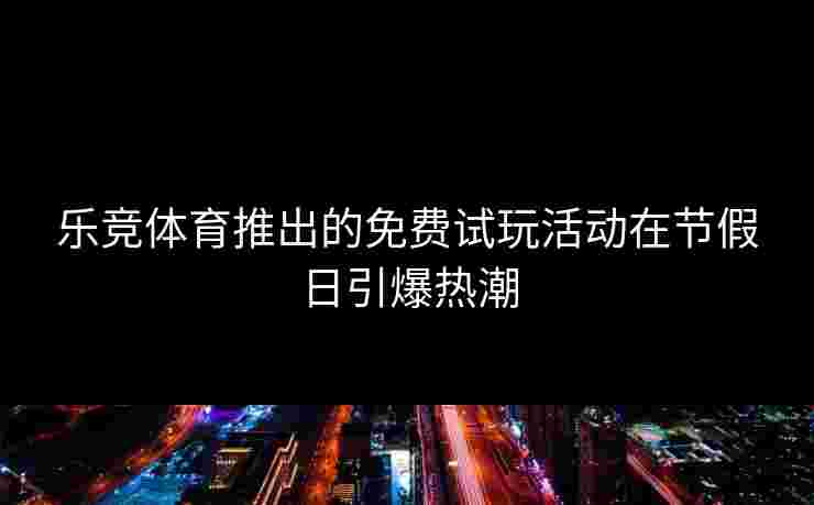 乐竞体育推出的免费试玩活动在节假日引爆热潮