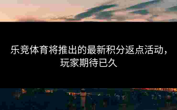 乐竞体育将推出的最新积分返点活动，玩家期待已久