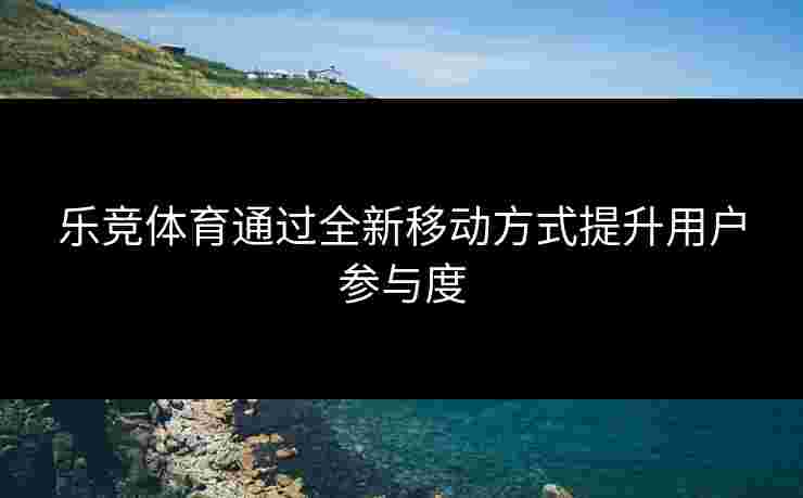 乐竞体育通过全新移动方式提升用户参与度