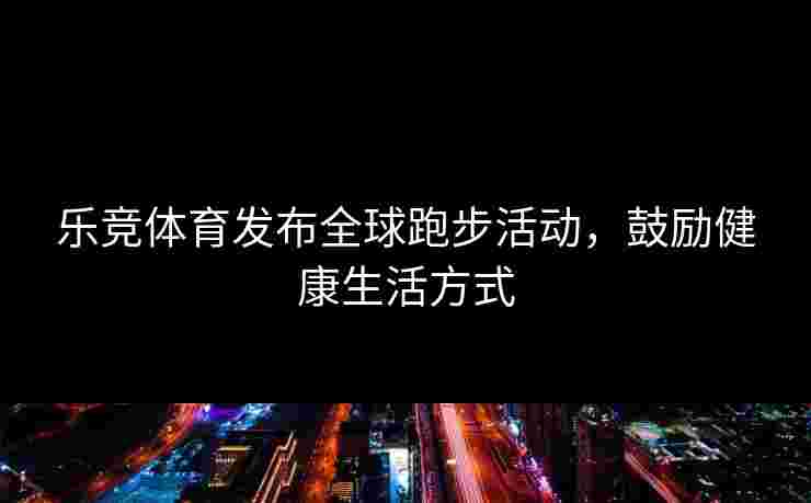 乐竞体育发布全球跑步活动，鼓励健康生活方式