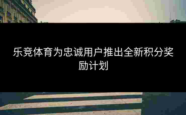 乐竞体育为忠诚用户推出全新积分奖励计划