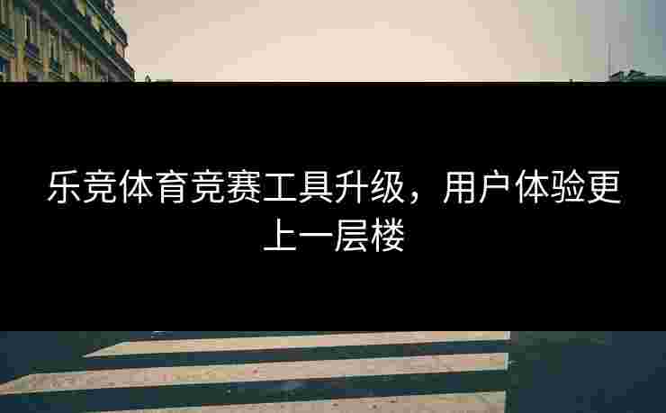 乐竞体育竞赛工具升级，用户体验更上一层楼
