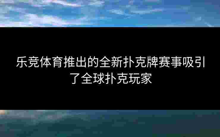 乐竞体育推出的全新扑克牌赛事吸引了全球扑克玩家