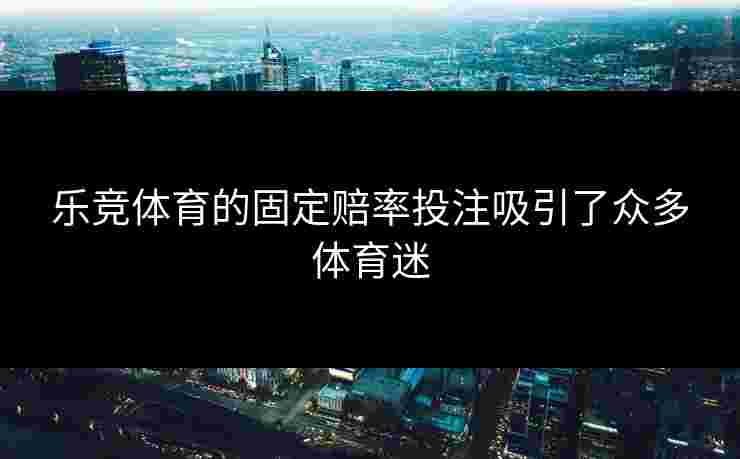 乐竞体育的固定赔率投注吸引了众多体育迷