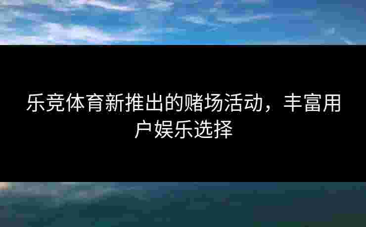 乐竞体育新推出的赌场活动，丰富用户娱乐选择